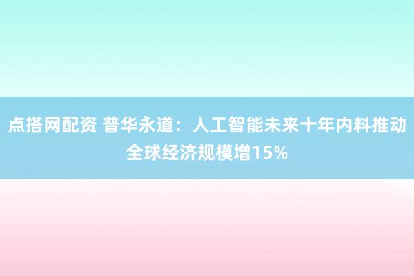 点搭网配资 普华永道：人工智能未来十年内料推动全球经济规模增15%