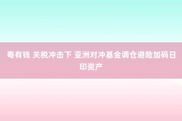 粤有钱 关税冲击下 亚洲对冲基金调仓避险加码日印资产