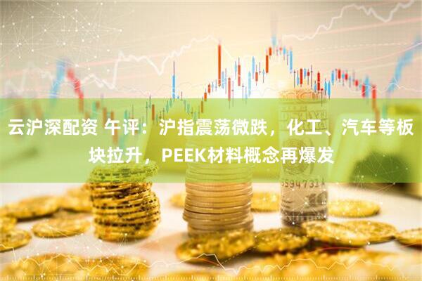 云沪深配资 午评：沪指震荡微跌，化工、汽车等板块拉升，PEEK材料概念再爆发