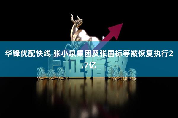 华锋优配快线 张小泉集团及张国标等被恢复执行2.7亿