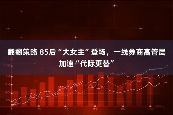 翻翻策略 85后“大女主”登场，一线券商高管层加速“代际更替”
