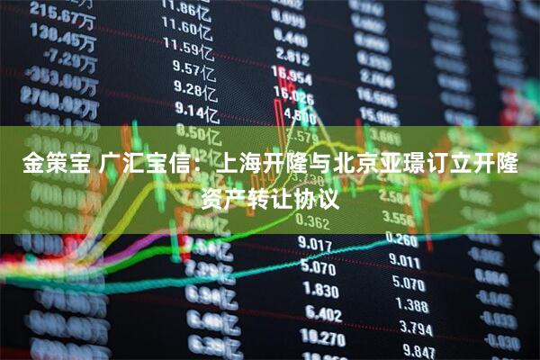 金策宝 广汇宝信：上海开隆与北京亚璟订立开隆资产转让协议