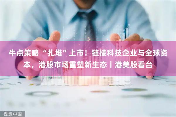 牛点策略 “扎堆”上市！链接科技企业与全球资本，港股市场重塑新生态丨港美股看台
