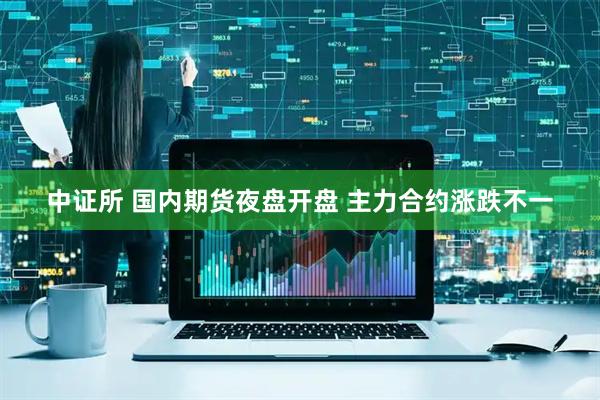 中证所 国内期货夜盘开盘 主力合约涨跌不一