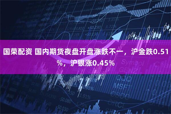 国荣配资 国内期货夜盘开盘涨跌不一，沪金跌0.51%，沪银涨0.45%