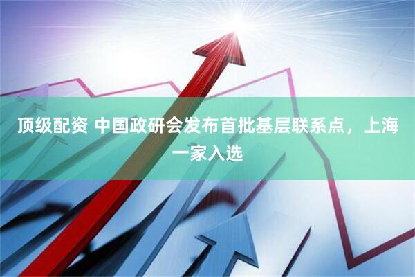 顶级配资 中国政研会发布首批基层联系点，上海一家入选