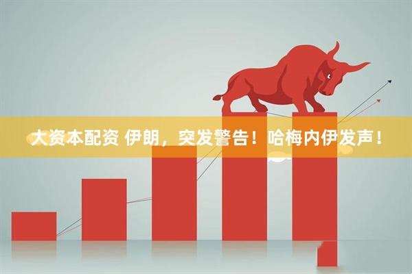 大资本配资 伊朗，突发警告！哈梅内伊发声！