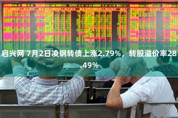 启兴网 7月2日凌钢转债上涨2.79%，转股溢价率28.49%