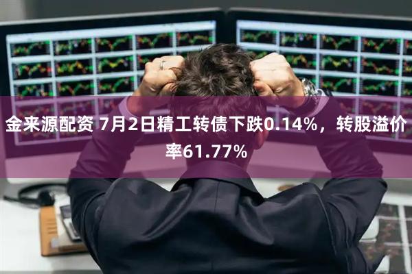 金来源配资 7月2日精工转债下跌0.14%，转股溢价率61.77%