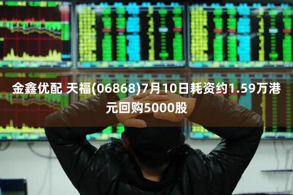 金鑫优配 天福(06868)7月10日耗资约1.59万港元回购5000股