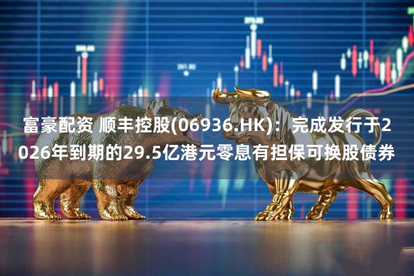 富豪配资 顺丰控股(06936.HK)：完成发行于2026年到期的29.5亿港元零息有担保可换股债券