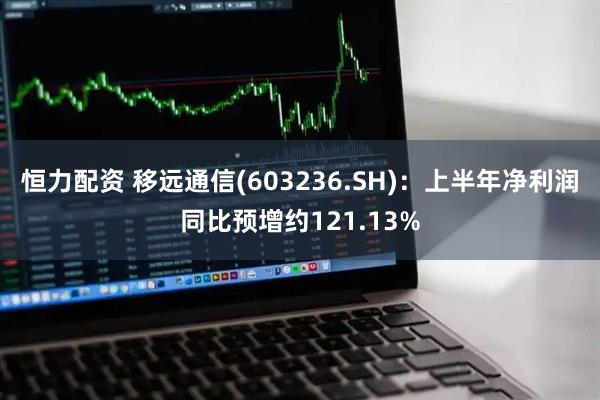 恒力配资 移远通信(603236.SH)：上半年净利润同比预增约121.13%
