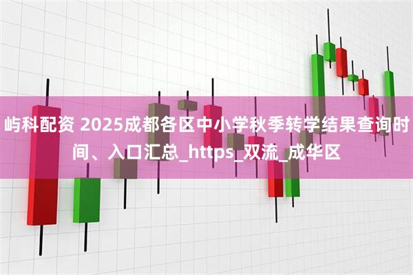 屿科配资 2025成都各区中小学秋季转学结果查询时间、入口汇总_https_双流_成华区