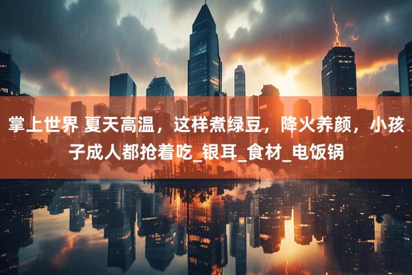 掌上世界 夏天高温，这样煮绿豆，降火养颜，小孩子成人都抢着吃_银耳_食材_电饭锅