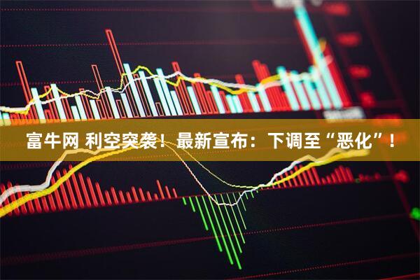 富牛网 利空突袭！最新宣布：下调至“恶化”！