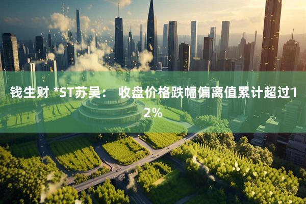 钱生财 *ST苏吴： 收盘价格跌幅偏离值累计超过12%