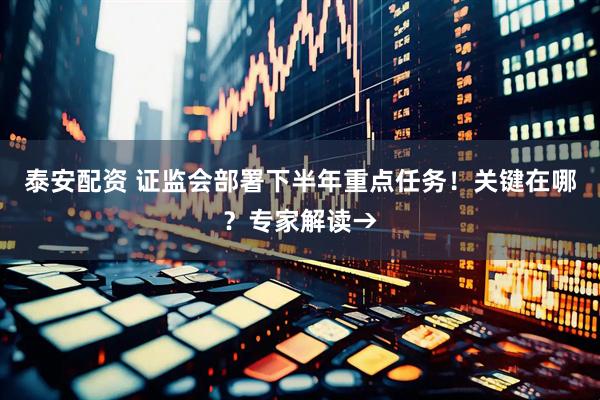泰安配资 证监会部署下半年重点任务！关键在哪？专家解读→