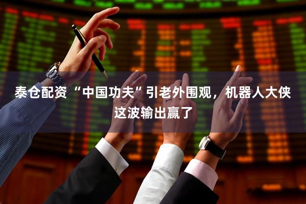 泰仓配资 “中国功夫”引老外围观，机器人大侠这波输出赢了