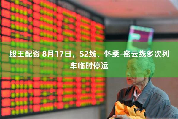 股王配资 8月17日，S2线、怀柔-密云线多次列车临时停运
