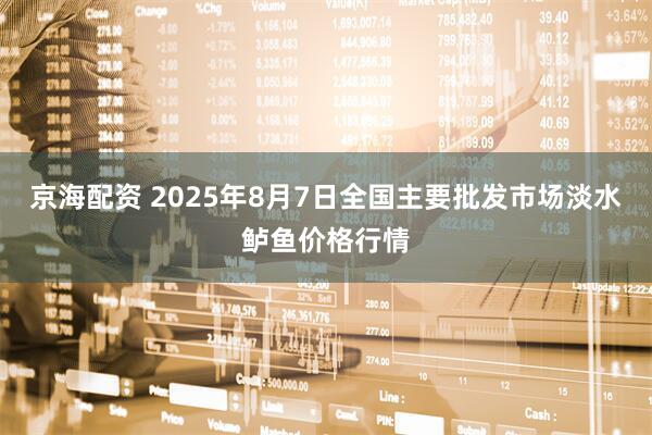 京海配资 2025年8月7日全国主要批发市场淡水鲈鱼价格行情