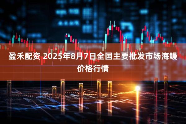 盈禾配资 2025年8月7日全国主要批发市场海鳗价格行情