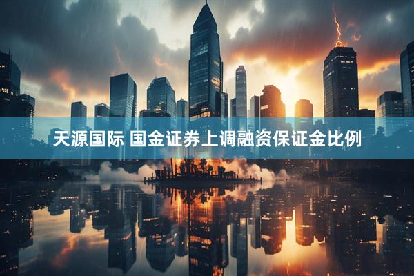 天源国际 国金证券上调融资保证金比例