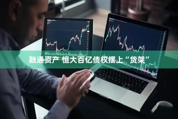 融通资产 恒大百亿债权摆上“货架”