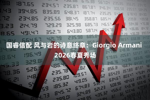 国睿信配 风与岩的诗意终章：Giorgio Armani 2026春夏秀场