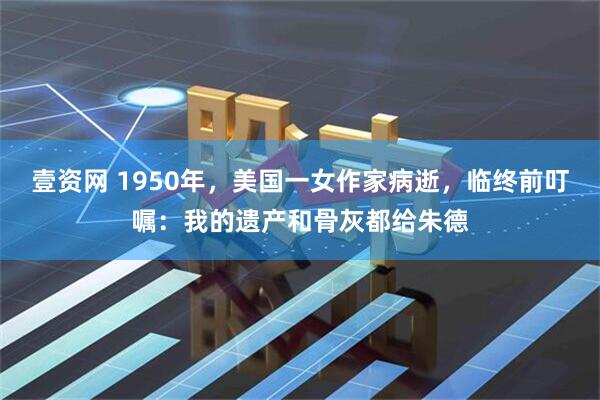 壹资网 1950年，美国一女作家病逝，临终前叮嘱：我的遗产和骨灰都给朱德