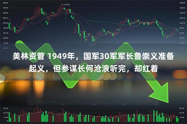 美林资管 1949年，国军30军军长鲁崇义准备起义，但参谋长何沧浪听完，却红着